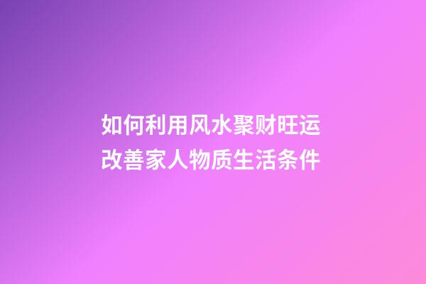 如何利用风水聚财旺运 改善家人物质生活条件